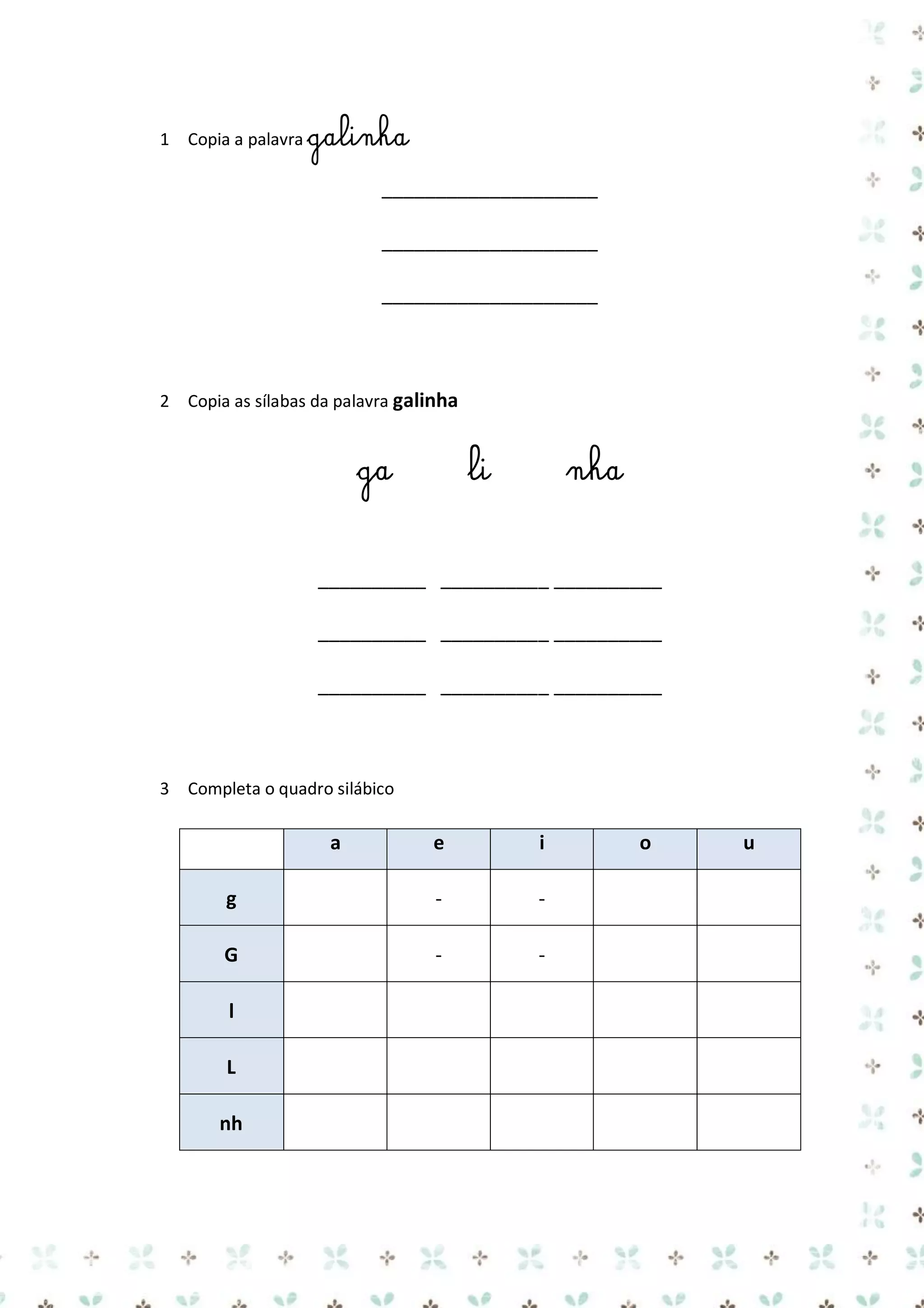 1 Copia a palavra galinha

____________________
____________________
____________________

2 Copia as sílabas da palavra galinha

ga

li

nha

__________ __________ __________
__________ __________ __________
__________ __________ __________

3 Completa o quadro silábico

a

e

i

g

-

-

G

-

-

l
L
nh

o

u

 