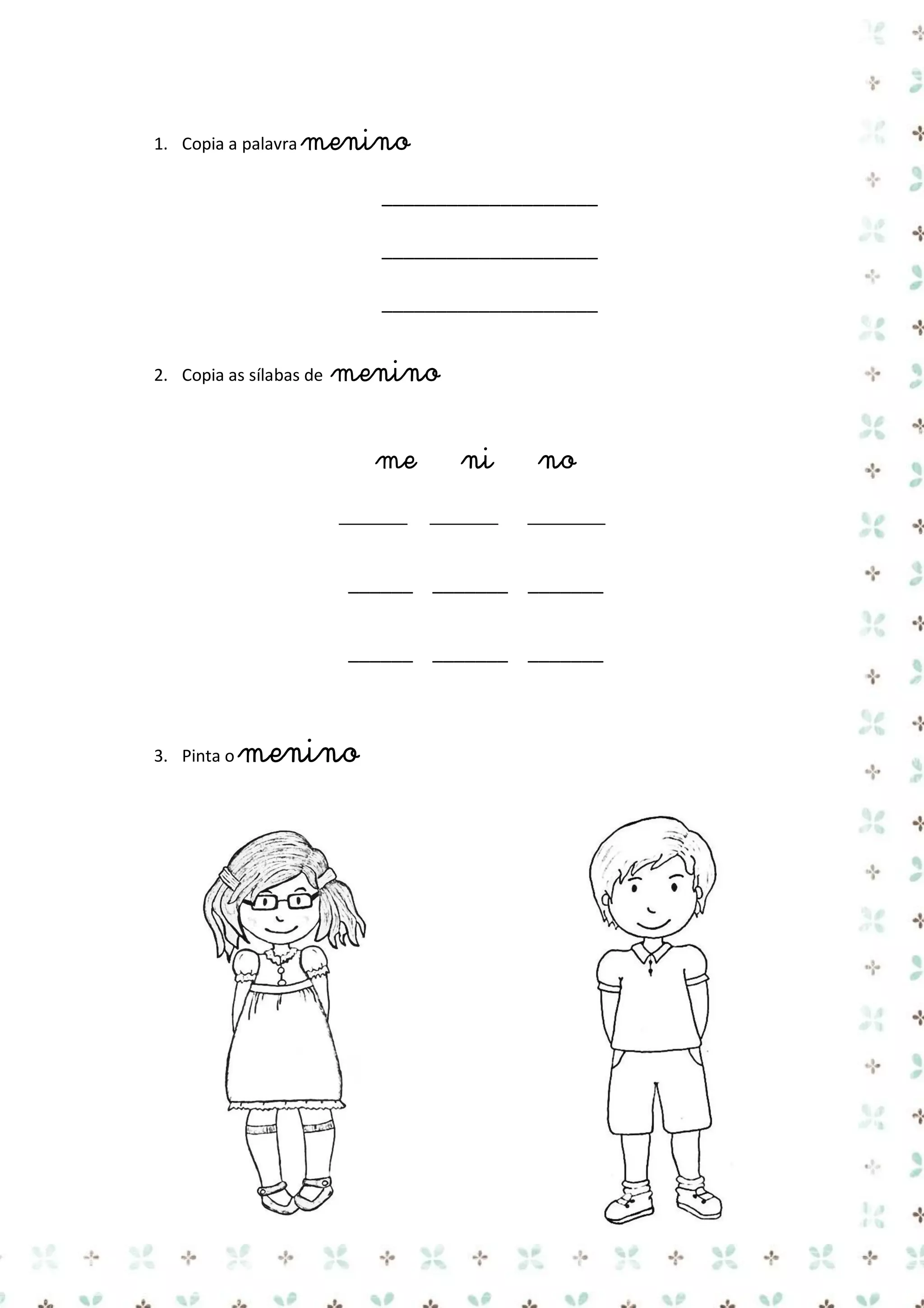 1. Copia a palavra menino

____________________
____________________
____________________
2. Copia as sílabas de

menino
me

ni

no

______ _______ _______
______ _______ _______

3. Pinta o

menino

 