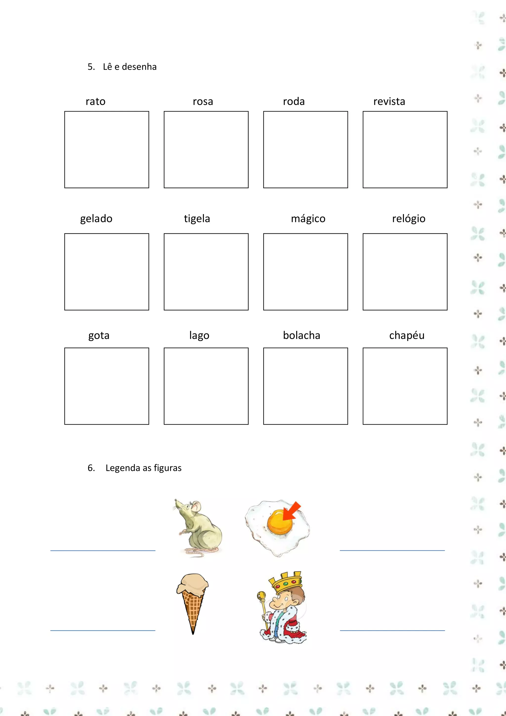 5. Lê e desenha

rato

gelado

rosa

tigela

roda

mágico

revista

relógio

égua

gota

6.

Legenda as figuras

lago

bolacha

chapéu

 