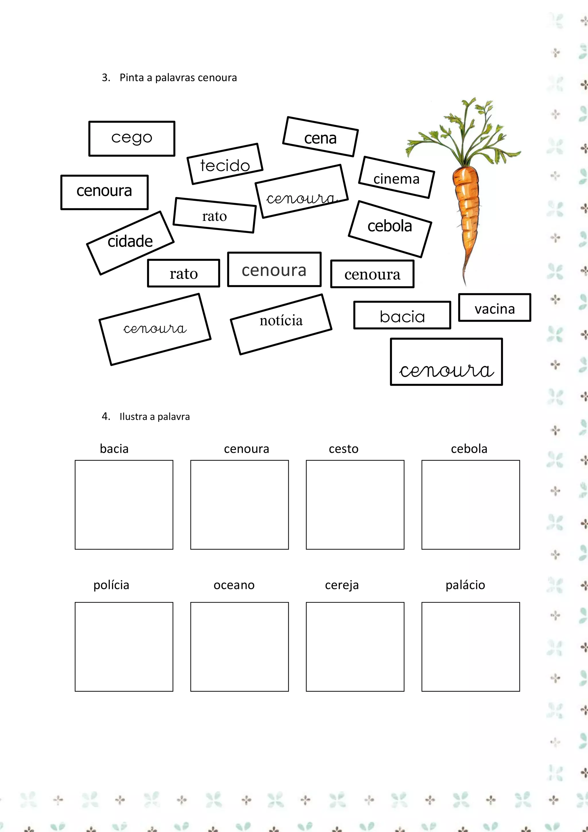 3. Pinta a palavras cenoura

cego

cena
tecido

cinema

cenoura

cenoura
rato

cebola

cidade
rato

cenoura

cenoura

cenoura
bacia

notícia

vacina

cenoura
4. Ilustra a palavra

bacia

polícia
égua

cenoura

oceano

cesto

cebola

cereja

palácio

 