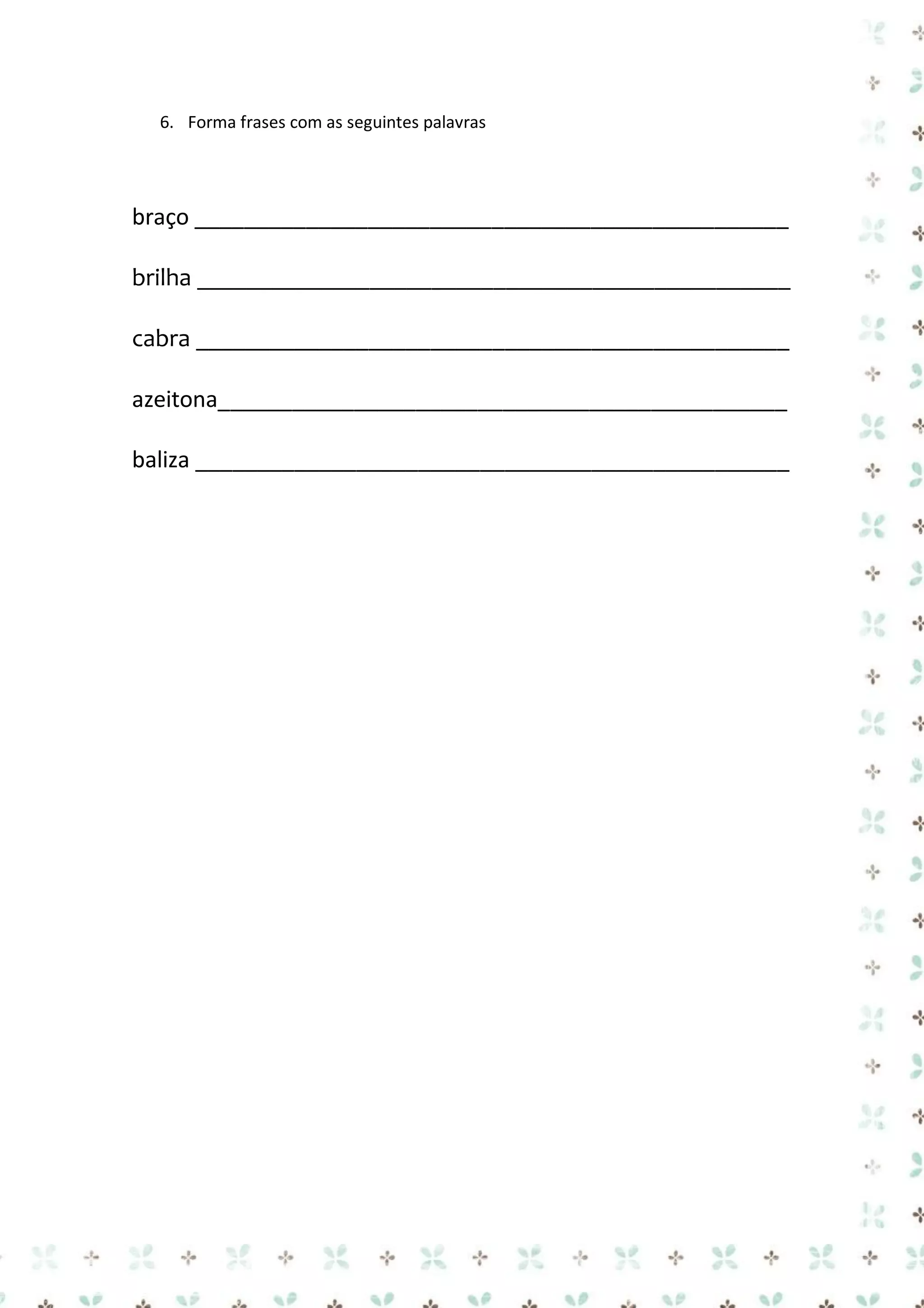 6. Forma frases com as seguintes palavras

braço ________________________________________________
brilha ________________________________________________
cabra ________________________________________________
azeitona______________________________________________
baliza ________________________________________________

 