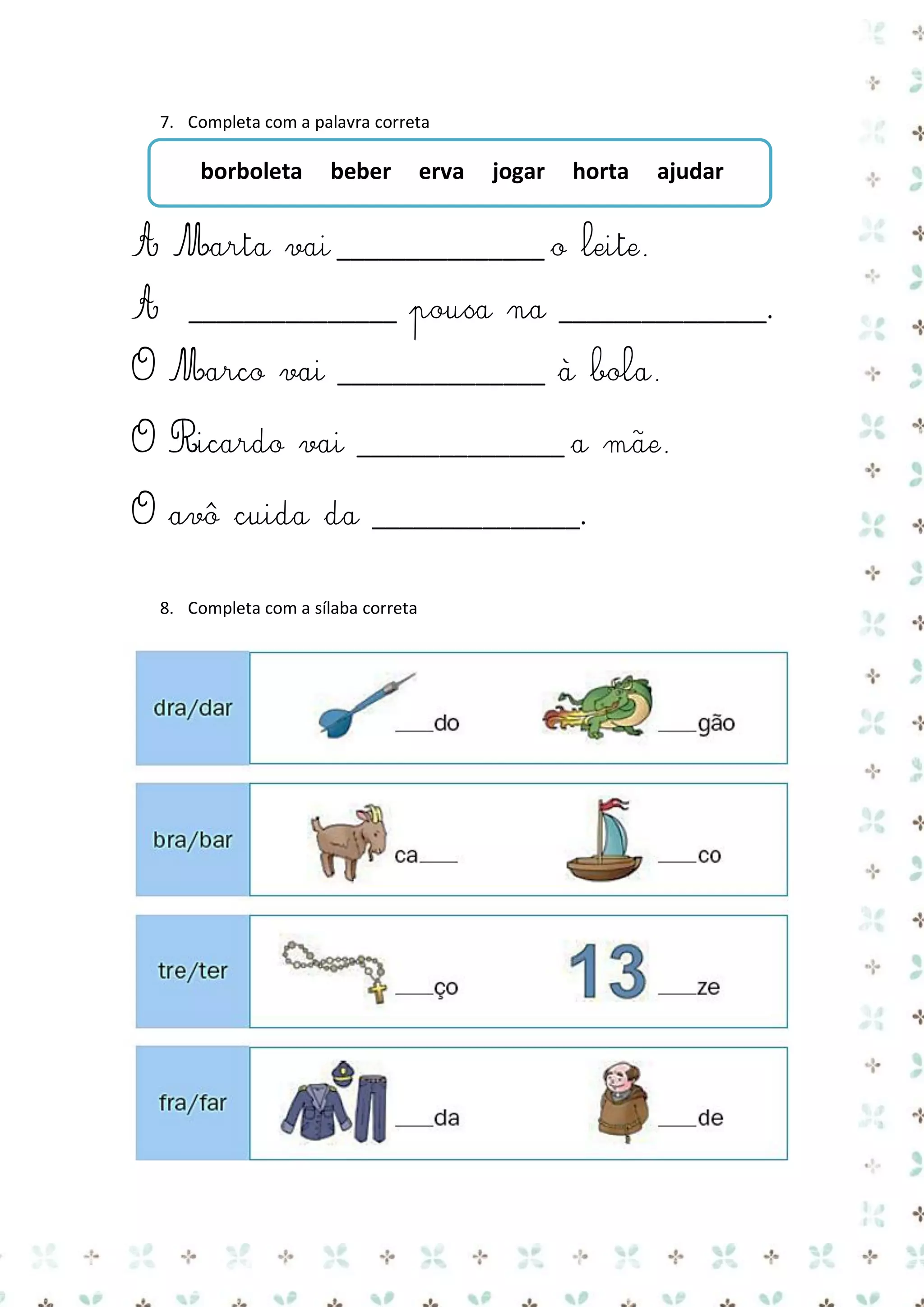 7. Completa com a palavra correta

borboleta

beber

erva

jogar

horta

ajudar

A Marta vai _______________ o leite.
A

_______________ pousa na _______________.

O Marco vai _______________ à bola.
O Ricardo vai _______________ a mãe.
O avô cuida da _______________.
8. Completa com a sílaba correta

 