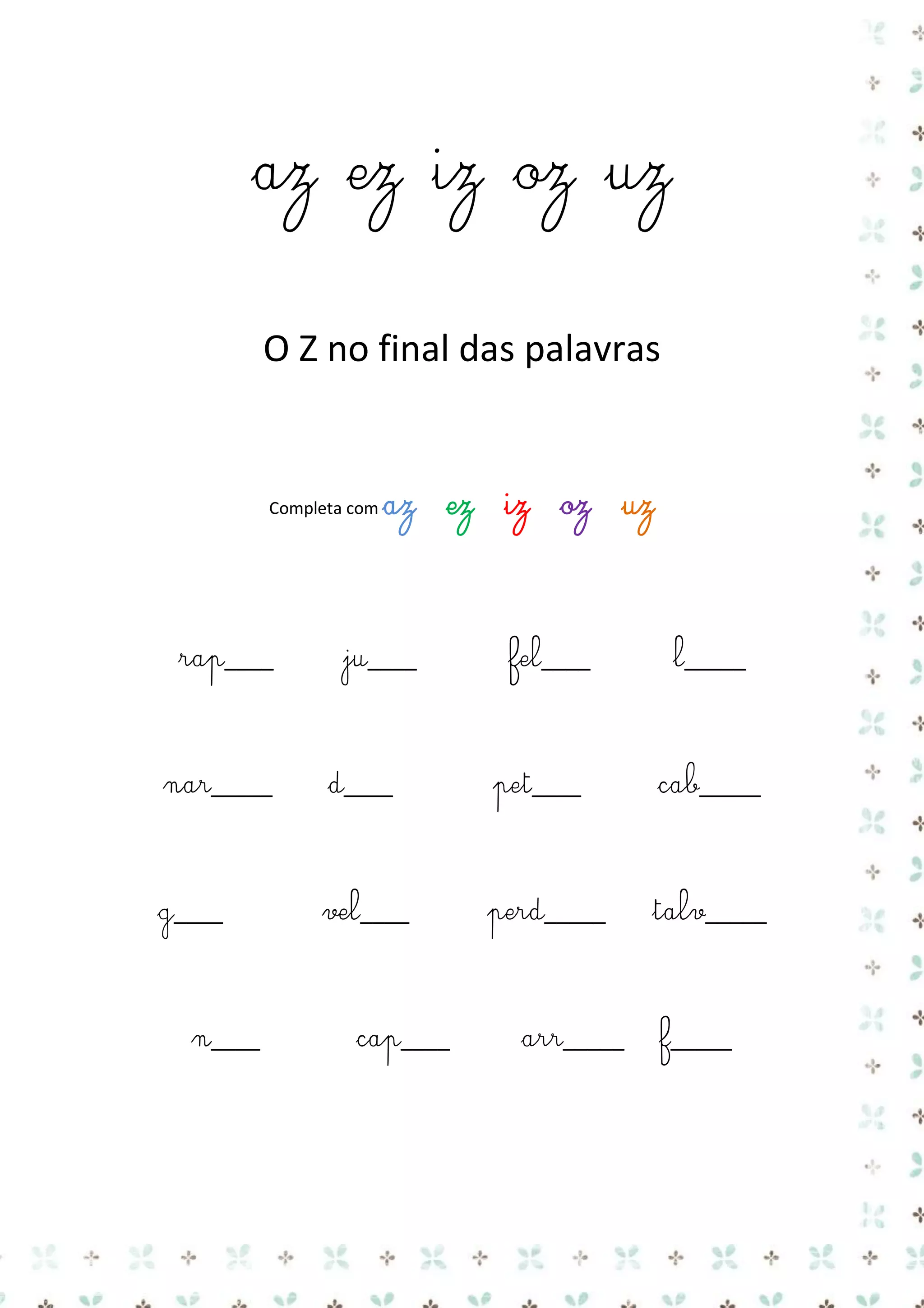 az ez iz oz uz
O Z no final das palavras

Completa com az

rap____

ez

ju____

iz

oz

uz

fel____

l_____

nar_____

d____

pet____

cab_____

g____

vel____

perd_____

talv_____

n____

cap____

arr_____

f_____

 