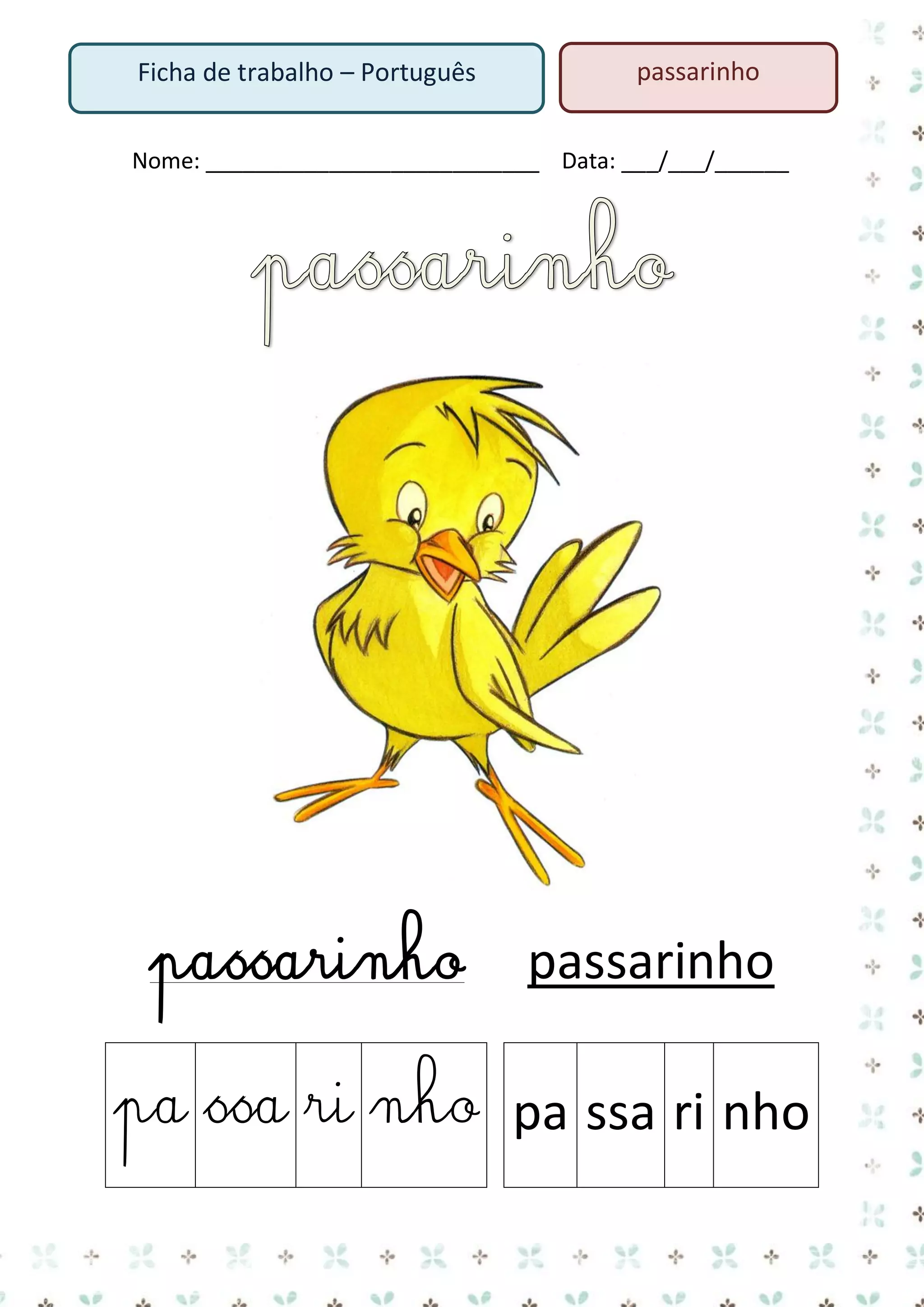 Ficha de trabalho – Português

passarinho

Nome: ___________________________ Data: ___/___/______

passarinho

passarinho

pa ssa ri nho pa ssa ri nho

 