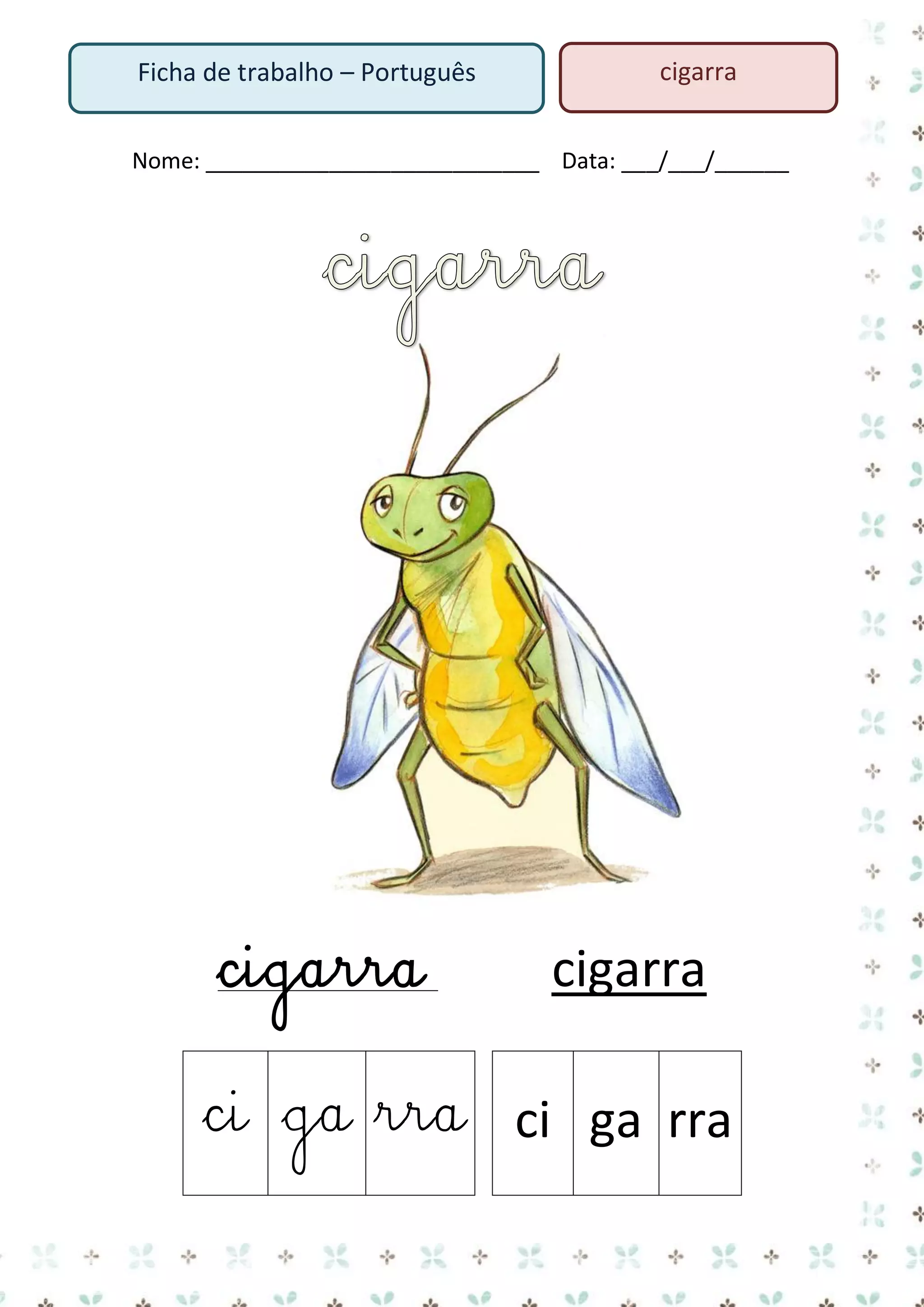 Ficha de trabalho – Português

cigarra

Nome: ___________________________ Data: ___/___/______

cigarra

cigarra

ci ga rra ci ga rra

 