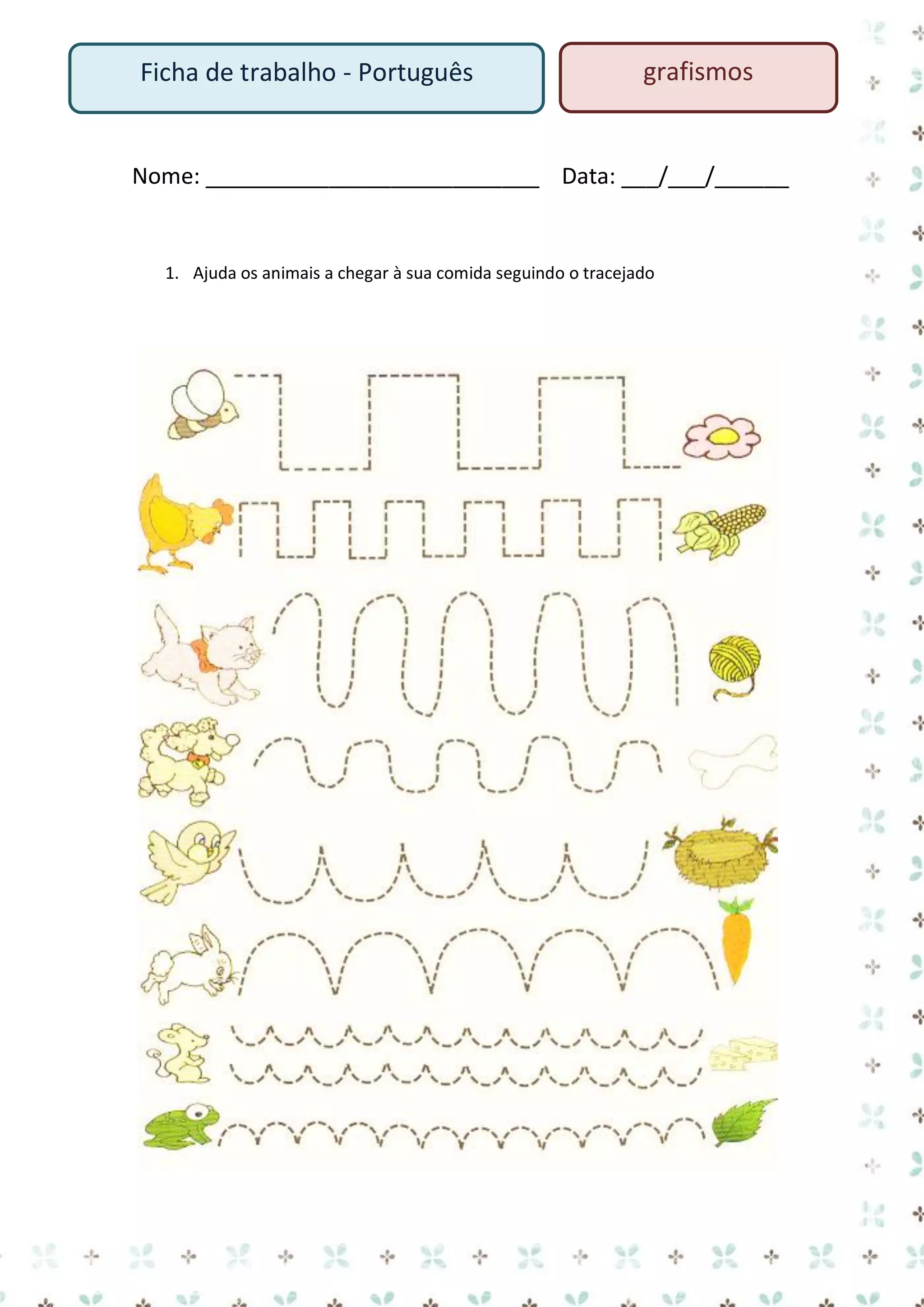 Ficha de trabalho - Português

grafismos

Nome: ___________________________ Data: ___/___/______

1. Ajuda os animais a chegar à sua comida seguindo o tracejado

 