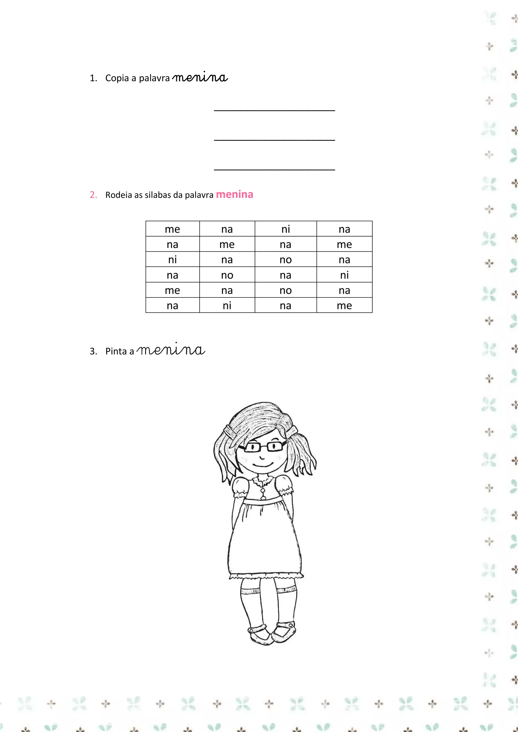 1. Copia a palavra menina

____________________
____________________
____________________
2. Rodeia as silabas da palavra menina

me
na
ni
na
me
na

3. Pinta a

menina

na
me
na
no
na
ni

ni
na
no
na
no
na

na
me
na
ni
na
me

 