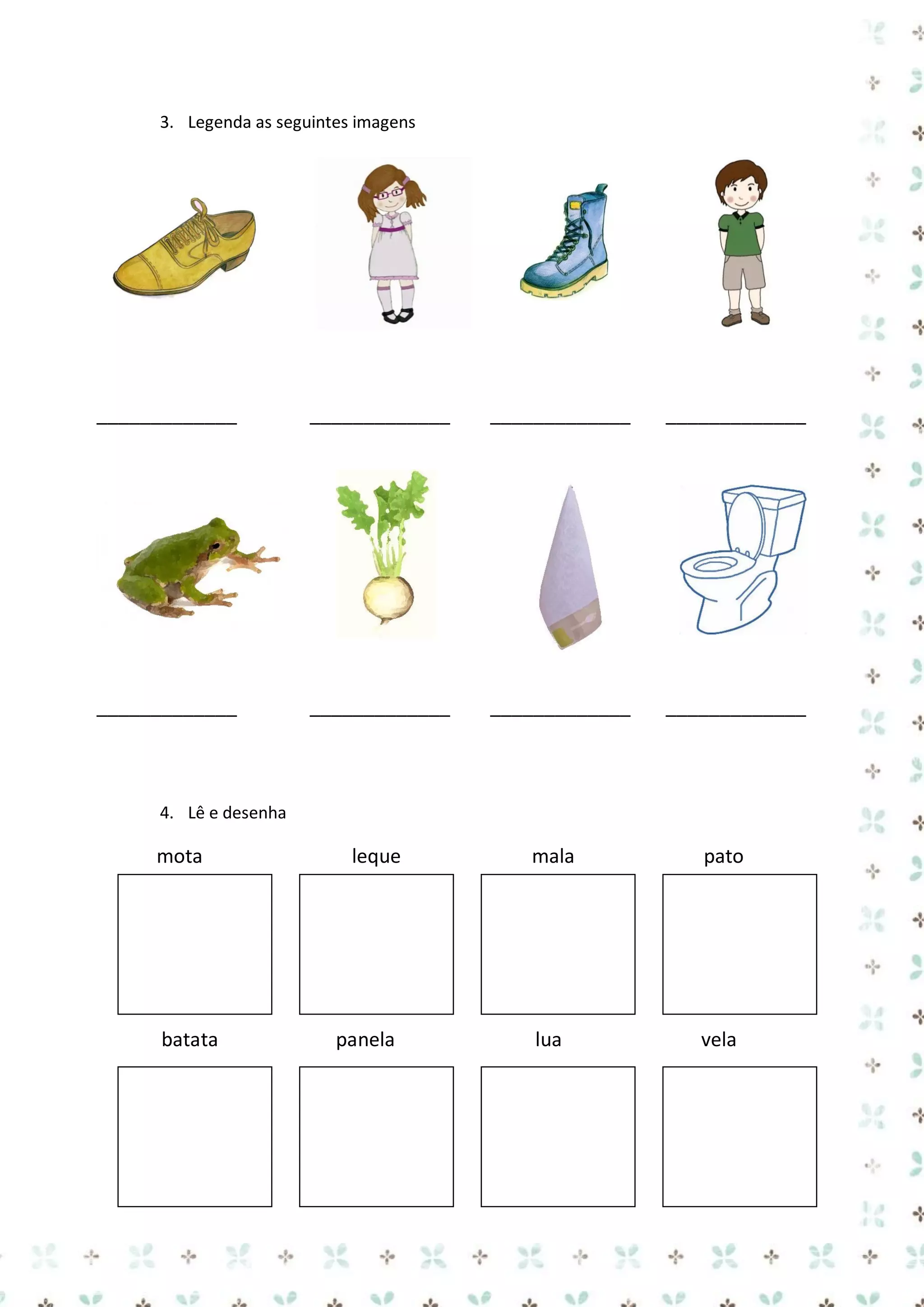 3. Legenda as seguintes imagens

_____________

_____________

_____________

_____________

_____________

_____________

_____________

_____________

4. Lê e desenha

mota

batata

leque

panela

mala

pato

lua

vela

 