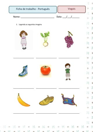 Ficha de trabalho - Português

Vogais

Nome: ___________________________ Data: ___/___/______
1. Legenda as seguintes imagens

___________________ ___________________ ___________________

___________________ ___________________ ___________________

___________________ ___________________ ___________________

 
