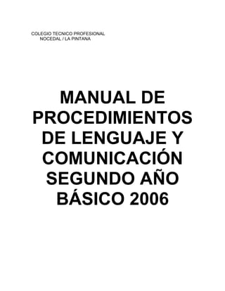 COLEGIO TECNICO PROFESIONAL
NOCEDAL / LA PINTANA
MANUAL DE
PROCEDIMIENTOS
DE LENGUAJE Y
COMUNICACIÓN
SEGUNDO AÑO
BÁSICO 2006
 