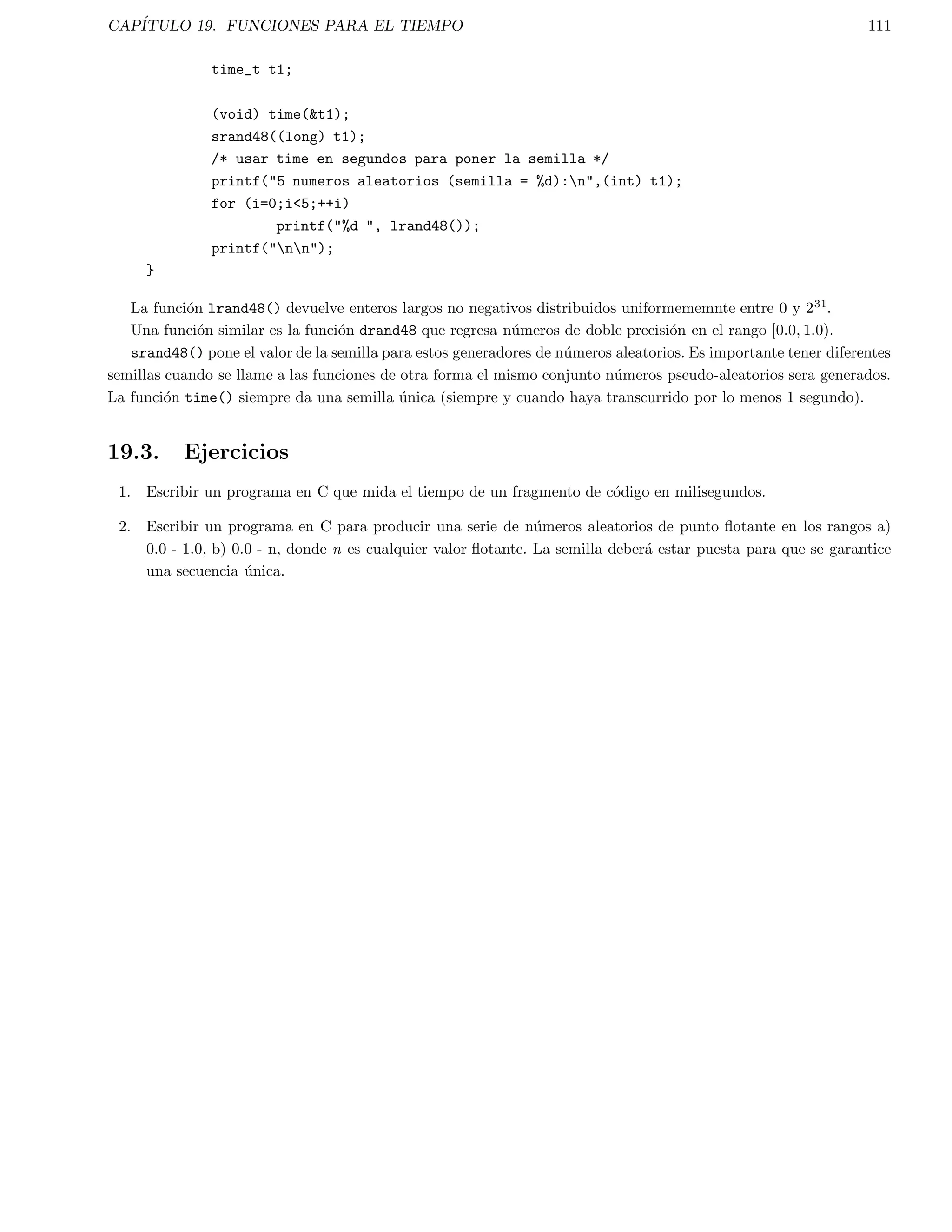 CAPITULO 6. FUNCIONES 39 
Si no es as, entonces la funcion se debe declarar. La declaracion simplemente maneja el tipo de dato que la 
funcion regresa y el tipo de paroametros usados por la funcion. 
Es una practica usual y conveniente escribir el prototipo de todas las funciones al principio del programa, sin 
embargo esto no es estrictamente necesario. 
Para declarar un prototipo de una funcion se indicara el tipo de dato que regresara la funcion, el nombre de la 
funcion y entre parentesis la lista del tipo de los parametros de acuerdo al orden que aparecen en la de 