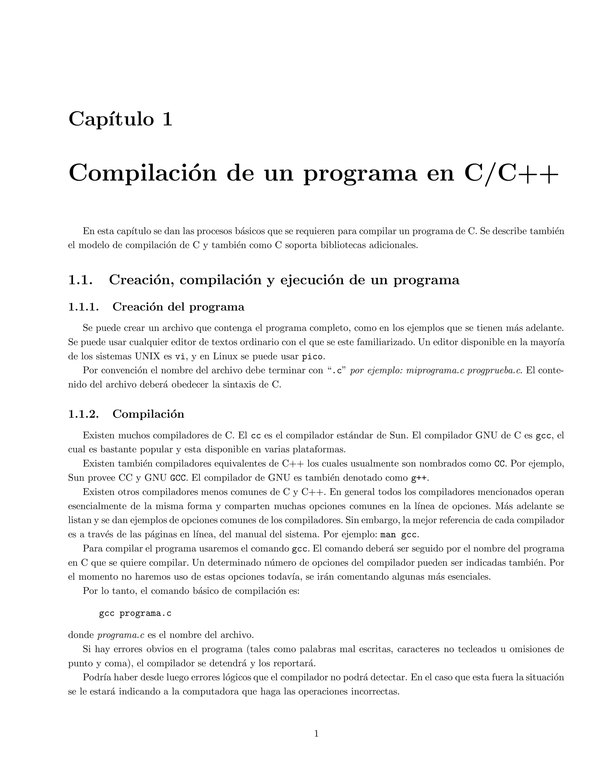 INDICE GENERAL iii 
10.4. Ejercicios . . . . . . . . . . . . . . . . . . . . . . . . . . . . . . . . . . . . . . . . . . . . . . . . . . . . 67 
11.Operadores de bajo nivel y campos de bit 69 
11.1. Operadores sobre bits . . . . . . . . . . . . . . . . . . . . . . . . . . . . . . . . . . . . . . . . . . . . . 69 
11.2. Campos de bit . . . . . . . . . . . . . . . . . . . . . . . . . . . . . . . . . . . . . . . . . . . . . . . . . 70 
11.2.1. Portabilidad . . . . . . . . . . . . . . . . . . . . . . . . . . . . . . . . . . . . . . . . . . . . . . . 71 
11.3. Ejercicios . . . . . . . . . . . . . . . . . . . . . . . . . . . . . . . . . . . . . . . . . . . . . . . . . . . . 72 
12.El preprocesador de C 73 
12.1. Directivas del preprocesador . . . . . . . . . . . . . . . . . . . . . . . . . . . . . . . . . . . . . . . . . . 73 
12.1.1. #define . . . . . . . . . . . . . . . . . . . . . . . . . . . . . . . . . . . . . . . . . . . . . . . . 73 
12.1.2. #undef . . . . . . . . . . . . . . . . . . . . . . . . . . . . . . . . . . . . . . . . . . . . . . . . . 74 
12.1.3. #include . . . . . . . . . . . . . . . . . . . . . . . . . . . . . . . . . . . . . . . . . . . . . . . . 74 
12.1.4. #if Inclusion condicional . . . . . . . . . . . . . . . . . . . . . . . . . . . . . . . . . . . . . . . 75 
12.2. Control del preprocesador del compilador . . . . . . . . . . . . . . . . . . . . . . . . . . . . . . . . . . 76 
12.3. Otras directivas del preprocesador . . . . . . . . . . . . . . . . . . . . . . . . . . . . . . . . . . . . . . 76 
12.4. Ejercicios . . . . . . . . . . . . . . . . . . . . . . . . . . . . . . . . . . . . . . . . . . . . . . . . . . . . 77 
13.C, UNIX y las bibliotecas estandar 78 
13.1. Ventajas del usar UNIX con C . . . . . . . . . . . . . . . . . . . . . . . . . . . . . . . . . . . . . . . . 78 
13.2. Uso de funciones de bibliotecas y llamadas del sistema . . . . . . . . . . . . . . . . . . . . . . . . . . . 78 
14.Biblioteca stdlib.h 80 
14.1. Funciones aritmeticas . . . . . . . . . . . . . . . . . . . . . . . . . . . . . . . . . . . . . . . . . . . . . 80 
14.2. Numeros aleatorios . . . . . . . . . . . . . . . . . . . . . . . . . . . . . . . . . . . . . . . . . . . . . . . 81 
14.3. Conversion de cadenas . . . . . . . . . . . . . . . . . . . . . . . . . . . . . . . . . . . . . . . . . . . . . 82 
14.4. Busqueda y ordenamiento . . . . . . . . . . . . . . . . . . . . . . . . . . . . . . . . . . . . . . . . . . . 83 
14.5. Ejercicios . . . . . . . . . . . . . . . . . . . . . . . . . . . . . . . . . . . . . . . . . . . . . . . . . . . . 85 
15.Biblioteca math.h 86 
15.1. Funciones matematicas . . . . . . . . . . . . . . . . . . . . . . . . . . . . . . . . . . . . . . . . . . . . . 86 
15.2. Constantes matematicas . . . . . . . . . . . . . . . . . . . . . . . . . . . . . . . . . . . . . . . . . . . . 87 
16.Entrada y salida (E/S) stdio.h 88 
16.1. Reportando errores . . . . . . . . . . . . . . . . . . . . . . . . . . . . . . . . . . . . . . . . . . . . . . . 88 
16.1.1. perror() . . . . . . . . . . . . . . . . . . . . . . . . . . . . . . . . . . . . . . . . . . . . . . . . 88 
16.1.2. errno . . . . . . . . . . . . . . . . . . . . . . . . . . . . . . . . . . . . . . . . . . . . . . . . . . 88 
16.1.3. exit . . . . . . . . . . . . . . . . . . . . . . . . . . . . . . . . . . . . . . . . . . . . . . . . . . . 89 
16.2. Flujos . . . . . . . . . . . . . . . . . . . . . . . . . . . . . . . . . . . . . . . . . . . . . . . . . . . . . . 89 
16.2.1. Flujos prede 
