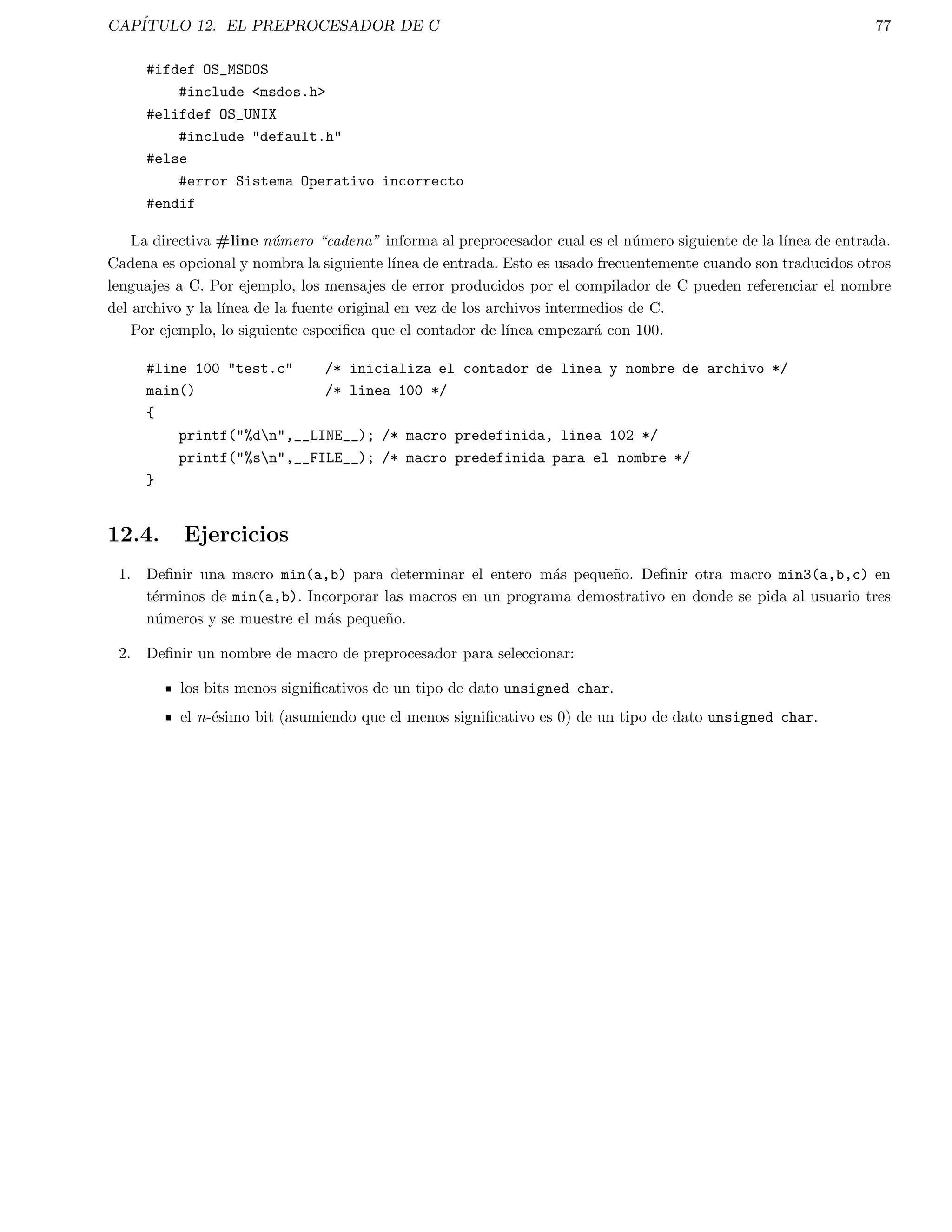 CAPITULO 3. ESTRUCTURAS CONDICIONALES 23 
3.4. Ejercicios 
1. Escribir un programa que lea dos caracteres, e imprima su valor cuando se pueda interpretar como un numero 
hexadecimal. Aceptar letras mayusculas y minusculas para los valores del 10 al 15. 
2. Leer un valor entero. Suponer que el numero es un da de la semana. Suponer que 0 corresponde a Domingo y 
as sucesivamente. Imprimir el nombre del da. 
3. Dados como entrada 3 enteros representando la fecha como da, mes, a~no, imprimir la fecha del da anterior. 
Por ejemplo para una entrada como: 1 3 1992 La salida sera: Fecha anterior a 1-3-1992 es 29-02-1992 
4. Escribir un programa el cual lea dos valores enteros. Si el primero es menor que el segundo, que imprima el 
mensaje Arriba. Si el segundo es menor que el primero, que imprima el mensaje Abajo. Si los numeros son 
iguales, que imprima el mensaje igual. Si hay un error en la lectura de los datos, que imprima un mensaje 
conteniendo la palabra Error y haga exit( 0 ); 
 