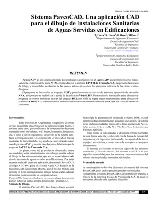 OSERS, T. , OSERS, R., OSERS H., y OSERS M. 
Sistema PavcoCAD. Una aplicación CAD 
para el dibujo de Instalaciones Sanitarias 
de Aguas Servidas en Edificaciones 
PRIMERA CONFERENCIA VENEZOLANA SOBRE APLICACION DE COMPUTADORAS EN ARQUITECTURA- FAU-UCV - CARACAS, 1999 
57 
RESUMEN 
T. Osers1, R. Osers1, H.Osers1, M.Osers2 
1Departamento de Ingeniería Estructural 
Escuela de Ingeniería Civil 
Facultad de Ingeniería 
Universidad Central de Venezuela 
e-mail: tomas.osers@it.com.ve 
2Departamento de Ingeniería Estructural 
Escuela de Ingeniería Civil 
Facultad de Ingeniería 
Universidad Católica Andrés Bello 
PavcoCAD“, es un sistema utilitario para trabajar en conjunto con el AutoCAD“ que permite insertar piezas 
sanitarias y tuberías de la línea ASTM, producidas por la empresa PAVCO de Venezuela, S.A., respetando las escalas 
de dibujo, y las medidas verdaderas de las piezas, además de realizar los cómputos métricos de las piezas y tubos 
dibujados. 
El programa se desarrolló, en lenguaje LISP y posteriormente se convertido a sistema ejecutable de extensión 
ARX; este proceso se realizó con la ayuda de la aplicación VisualLISP. Para realizar la interacción entre el usuario y 
programa se crearon interfases a través del lenguaje DCL, con el fin de lograr mayor entendimiento entre el usuario y 
el sistema PavcoCAD, manteniendo los estándares de entradas de datos del sistema AutoCAD, así como el uso de los 
comandos. 
Introducción. 
Todo proyecto de Arquitectura e Ingeniería de obras 
civiles requiere la incorporación de ambientes para baños, y 
cocinas entre otros, que conllevan a la incorporación de piezas 
sanitarias como son bañeras, WC, bidets, lavamanos, lavaplatos, 
etc, y estos a su vez requieren el desarrollo de la tubería sani-taria 
correspondiente. Originalmente se utilizaban piezas 
sanitarias de hierro fundido, hoy en día se está volcando mas el 
uso de piezas en PVC, y en este caso las piezas fabricadas por la 
empresa PAVCO de Venezuela C.A. 
Las piezas, como tal, ya existen en el mercado, tienen 
sus medidas y están estandarizadas, sin embargo, resulta tedioso 
el dibujo de las arañas sanitarias, que son las requeridas en todo 
diseño sanitario de aguas servidas en edificaciones. Por estas 
razones se decidió crear una aplicación, denominada PavcoCAD, 
del tipo ADD ON, para el sistema AutoCAD, basado en la 
tecnología de arquitectura abierta, que el mismo brinda, que 
permite en forma semiautomática dibujar dichas arañas, además 
de realizar posteriormente su computo métrico. 
PavcoCAD, fue desarrollado, en su primera etapa, únicamente 
para el dibujo de arañas en dos dimensiones - planta (2D). 
Módulo de Dibujo. 
El sistema PavcoCAD, fue desarrollado usando 
tecnología de programación orientada a objetos, OOP, lo cual 
permite su fácil mantenimiento, así como su extensión. El sistema 
tiene incluidas todas las piezas de la línea sanitaria de Pavco, 
tales como, Codos de 22, 45 y 90, Tes, Yee, Reducciones, 
Uniones, tubos etc. 
Estas piezas ya están creadas, y el sistema permite insertarlas 
de una forma sencilla y coherente con la forma de pensar del 
Arquitecto y/o Ingeniero, incluyendo, la capacidad de hacer 
espejos, rotaciones y conexiones de campana a campana 
directamente. 
El manejo del sistema se realiza siguiendo los mismos 
comandos, y filosofía de uso, del sistema AutoCAD, lo que 
significa comodidad para los usuarios con conocimiento del 
mismo sin necesidad de manuales adicionales. 
Manual de usuario 
A continuación se describe el manual de usuario del sistema 
PavcoCAD, en el cual se pueden apreciar sus bondades. 
Actualmente el sistema PavcoCAD es de distribución gratuita, a 
través de la empresa Pavco de Venezuela. S.A. la cual se 
encuentra ubicada en la siguiente dirección: 
 