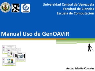 Universidad Central de Venezuela
                          Facultad de Ciencias
                      Escuela de Computación




Manual Uso de GenOAViR




                            Autor: Martín Corrales
 