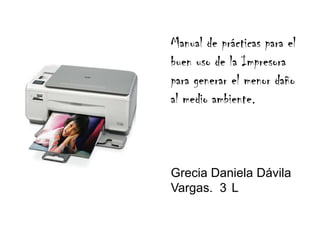 Manual de prácticas para el
buen uso de la Impresora
para generar el menor daño
al medio ambiente.
Grecia Daniela Dávila
Vargas. 3 L
 