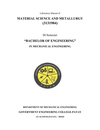 Laboratory Manual of
MATERIAL SCIENCE AND METALLURGY
(3131904)
III Semester
“BACHELOR OF ENGINEERING”
IN MECHANICAL ENGINEERING
DEPARTMENT OF MECHANICAL ENGINEERING
GOVERNMENT ENGINEERING COLLEGE-PATAN
AT. KATPUR (PATAN) – 384265
 
