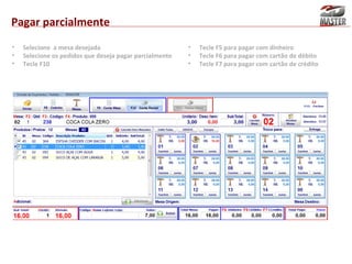 Pagar parcialmente
•
•
•

Selecione a mesa desejada
Selecione os pedidos que deseja pagar parcialmente
Tecle F10

•
•
•

Tecle F5 para pagar com dinheiro
Tecle F6 para pagar com cartão de débito
Tecle F7 para pagar com cartão de crédito

 