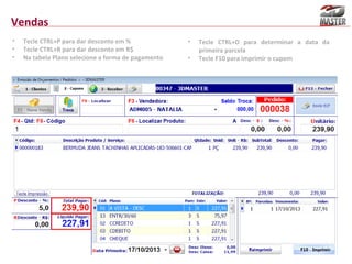 Vendas
•
•
•

Tecle CTRL+P para dar desconto em %
Tecle CTRL+R para dar desconto em R$
Na tabela Plano selecione a forma de pagamento

•
•

Tecle CTRL+D para determinar a data da
primeira parcela
Tecle F10 para imprimir o cupom

 