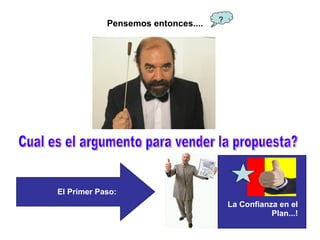 Cual es el argumento para vender la propuesta? Pensemos entonces.... La Confianza en el Plan...! ? El Primer Paso: 