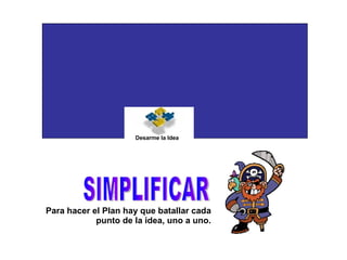 Para hacer el Plan hay que batallar cada punto de la idea, uno a uno. SIMPLIFICAR Desarme la Idea 