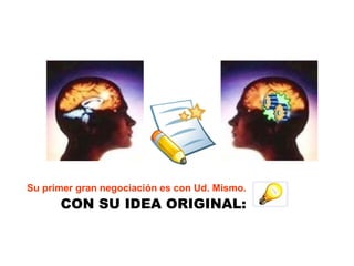 Su primer gran negociación es con Ud. Mismo. CON SU IDEA ORIGINAL: 