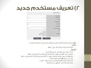 • الهدف: تستخدم هذه الشاشة لإضافة مستخدم جديد للنظام وتحديد مجموعات الصلاحيات الخاصة به 
• العمليات: 
• إضافة مستخدم جديدة من خلال النقر على زر الحفظ. 
• الشروط: 
• علامة * بجانب مسمى الحقل تعبر عن كون الحقل إلزامي 
• يمنع تكرار البريد الإلكتروني وتظهر رسالة خطأ معبرة في حالة كسر الشرط ويلغى أمر الحفظ 
• يمنع الحفظ دون إختيار مجموعة صلاحيات وتظهر رسالة خطأ معبرة في حالة كسر الشرط ويلغى أمر الحفظ 
• يجب أن يتم إختيار فعال لكي يتم تفعيل المستخدم. 
• يشترط إدخال الرقم الوظيفي للمستخدمين من نوع ) موظف – طالب ( 
• يشترط إدخال كلمة المرور للموظفين من خارج الجامعة 
16 
 