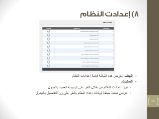 • الهدف: تعرض هذه الشاشة قائمة إعدادات النظام 
• العمليات: 
• فرز إعدادت النظام من خلال النقر على ترويسة العمود بالجدول 
• عرض شاشة منبثقة لبيانات إعداد النظام بالنقر على زر التفاصيل بالجدول 
27 
 