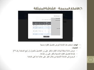 – 
• الهدف: تستخدم هذه الشاشة لعرض تفاصيل الفكرة مدمجة 
• العمليات: 
• عرض شاشة منبثقة لبيانات الفكرة بالنقر على زر التفاصيل بالجدول ) راجع الصفحة رقم 38 ) 
• طباعة تفاصيل الفكرة المدمجة بالنقر على زر طباعة. 
• الرجوع إلى الشاشة الأصلية من خلال النقر على علامة X أعلى الشاشة 
44 
 