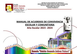 MANUAL DE ACUERDOS DE CONVIVENCIA
ESCOLAR Y COMUNITARIA
Año Escolar 2023 -2024
REPÚBLICA BOLIVARIANA DE VENEZUELA
MINISTERIO DEL PODER POPULAR PARA LA EDUCACIÓN
ESCUELA RUBÉN GONZALO SUÁREZ VALERA
MARACAIBO. EDO ZULIA
CODIGO PD26682313
 