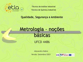Qualidade, Segurança e Ambiente
Alexandra Nobre
Versão: Setembro/2021
Metrologia – noções
básicas
UFCD 4486
Técnico de Análise Industrial
Técnico de Química Industrial
 