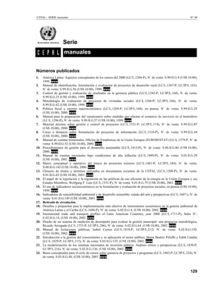 CEPAL - SERIE manuales N° 48
129
Números publicados
1. América Latina: Aspectos conceptuales de los censos del 2000 (LC/L.1204-P), NÛ GH YHQWD 6,,* 86 10.00),
1999. www
2. Manual de identificación, formulación y evaluación de proyectos de desarrollo rural (LC/L.1267-P; LC/IP/L.163),
NÛ GH YHQWD 6,,* 86 10.00), 1999. www
3. Control de gestión y evaluación de resultados en la gerencia pública (LC/L.1242-P; LC/IP/L.164), N de venta:
S.99.II.G.25 (US$ 10.00), 1999. www
4. Metodología de evaluación de proyectos de viviendas sociales (LC/L.1266-P; LC/IP/L.166), NÛ GH YHQWD
S.99.II.G.42 (US$ 10.00), 1999. www
5. Política fiscal y entorno macroeconómico (LC/L.1269-P; LC/IP/L.168), en prensa. NÛ GH YHQWD 6,,*
(US$ 10.00), 2000. www
6. Manual para la preparación del cuestionario sobre medidas que afectan al comercio de servicios en el hemisferio
(LC/L.1296-P), NÛ GH YHQWD 6,,* 86 10.00), 1999. www
7. Material docente sobre gestión y control de proyectos (LC/L.1321-P; LC/IP/L.174), NÛ GH YHQWD 6,,*
(US$ 10.00), 2000. www
8. Curso a distancia sobre formulación de proyectos de información (LC/L.1310-P), NÛ GH YHQWD 6,,*
(US$ 10.00), 2000. www
9. Manual de cuentas trimestrales, Oficina de Estadísticas de la Unión Europea (EUROSESTAT) (LC/L.1379-P, NÛ GH
venta: S.99.II.G.52 (US$ 10.00), 2000. www
10. Procedimientos de gestión para el desarrollo sustentable (LC/L.1413-P), NÛ GH YHQWD 6,,* 86 10.00),
2000. www
11. Manual de cuentas nacionales bajo condiciones de alta inflación (LC/L.1489-P), NÛ GH YHQWD 6,,*
(US$ 10.00), 2001. www
12. Marco conceptual y operativo del banco de proyectos exitosos (LC/L.1461-P; LC/IP/L.184), NÛ GH YHQWD
S.00.II.G.142 (US$ 10.00), 2000. www
13. Glosario de títulos y términos utilizados en documentos recientes de la CEPAL (LC/L.1508-P), NÛ GH YHQWD
S.01.II.G.43 (US$ 10.00), 2001. www
14. El papel de la legislación y la regulación en las políticas de uso eficiente de la energía en la Unión Europea y sus
Estados Miembros, Wolfgang F. Lutz (LC/L.1531-P), NÛ GH YHQWD 6,,* 86 10.00), 2001. www
15. El uso de indicadores socioeconómicos en la formulación y evaluación de proyectos sociales, en prensa (US$ 10.00),
1999. www
16. Indicadores de sostenibilidad ambiental y de desarrollo sostenible: estado del arte y perspectivas (LC/L.1607-), NÛ GH
venta: S.01.II.G.149 (US$ 10.00), 2001. www
17. Retirado de circulación.
18. Desafíos y propuestas para la implementación más efectiva de instrumentos económicos en la gestión ambiental de
América Latina y el Caribe (LC/L.1690-P), NÛ GH YHQWD 6,,* 86 10.00), 2002. www
19. International trade and transport profiles of Latin American Countries, year 2000 (LC/L.1711-P), Sales NÛ
E.02.II.G.19, (US$ 10.00), 2002. www
20. Diseño de un sistema de medición de desempeño para evaluar la gestión municipal: una propuesta metodológica,
Ricardo Arriagada (LC/L.1753-P; LC/IP/L.206), NÛ GH YHQWD 6,,* 86 10.00), 2002. www
21. Manual de licitaciones públicas, Isabel Correa (LC/L.1818-P; LC/IP/L.212) NÛ GH YHQWD 6,,*
(US$ 10.00), 2002. www
22. Introducción a la gestión del conocimiento y su aplicación al sector público, Marta Beatriz Peluffo y Edith Catalán
(LC/L.1829-P; LC/IP/L.215), NÛ GH YHQWD 6,,* 86$ 10.00), 2002. www
23. La modernización de los sistemas nacionales de inversión pública: Análisis crítico y perspectivas (LC/L.1830-P;
LC/IP/L.216), NÛ GH YHQWD 6,,* 86 10.00), 2002. www
24. Bases conceptuales para el ciclo de cursos sobre gerencia de proyectos y programas (LC/L.1883-P; LC/IP/L.224), NÛ
de venta: S.03.II.G.48, (US$ 10.00), 2003. www
Serie
manuales
 