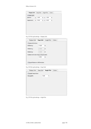 DIALux Version 4.9




Fig. 273 Pick grid settings – Display Grid




Fig. 274 Pick grid settings – Snap Grid




Fig. 275 Pick grid settings – Angle Pick




 DIAL GmbH, Lüdenscheid                     page 178
 