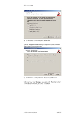 DIALux Version 4.9




Fig. 412 Illumination Conditions Wizard – Typical Speed


Specify the permitted traffic participants in the window
Main Users and Other Users.




Fig. 413 Illumination Conditions Wizard – Main Users and Other Users


Afterwards a final dialogue appears with the information
of the determined illuminance condition.




 DIAL GmbH, Lüdenscheid                                           page 253
 