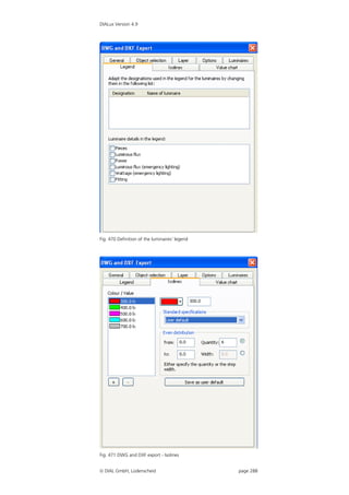 DIALux Version 4.9




Fig. 470 Definition of the luminaires’ legend




Fig. 471 DWG and DXF export - Isolines


 DIAL GmbH, Lüdenscheid                        page 288
 
