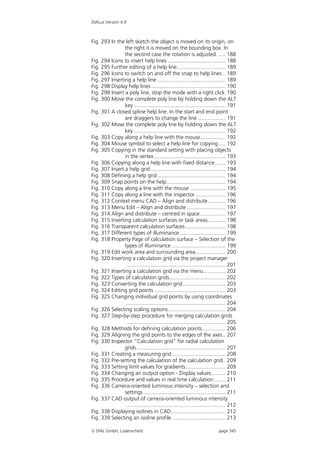 DIALux Version 4.9



Fig. 293 In the left sketch the object is moved on its origin, on
                the right it is moved on the bounding box. In
                the second case the rotation is adjusted. ..... 188
Fig. 294 Icons to insert help lines ....................................... 188
Fig. 295 Further editing of a help line................................. 189
Fig. 296 Icons to switch on and off the snap to help lines .. 189
Fig. 297 Inserting a help line .............................................. 189
Fig. 298 Display help lines .................................................. 190
Fig. 299 Insert a poly line, stop the mode with a right click 190
Fig. 300 Move the complete poly line by holding down the ALT
                key .............................................................. 191
Fig. 301 A closed spline help line. In the start and end point
                are draggers to change the line ................... 191
Fig. 302 Move the complete poly line by holding down the ALT
                key .............................................................. 192
Fig. 303 Copy along a help line with the mouse................. 192
Fig. 304 Mouse symbol to select a help line for copying..... 192
Fig. 305 Copying in the standard setting with placing objects
                in the vertex ................................................ 193
Fig. 306 Copying along a help line with fixed distance ....... 193
Fig. 307 Insert a help grid .................................................. 194
Fig. 308 Defining a help grid.............................................. 194
Fig. 309 Snap points on the help........................................ 194
Fig. 310 Copy along a line with the mouse ........................ 195
Fig. 311 Copy along a line with the inspector .................... 196
Fig. 312 Context menu CAD – Align and distribute............ 196
Fig. 313 Menu Edit – Align and distribute .......................... 197
Fig. 314 Align and distribute – centred in space ................. 197
Fig. 315 Inserting calculation surfaces or task areas............ 198
Fig. 316 Transparent calculation surfaces ........................... 198
Fig. 317 Different types of illuminance ............................... 199
Fig. 318 Property Page of calculation surface – Selection of the
                types of illuminance .................................... 199
Fig. 319 Edit work area and surrounding area.................... 200
Fig. 320 Inserting a calculation grid via the project manager
                 ................................................................... 201
Fig. 321 Inserting a calculation grid via the menu............... 202
Fig. 322 Types of calculation grids...................................... 202
Fig. 323 Converting the calculation grid............................. 203
Fig. 324 Editing grid points ................................................ 203
Fig. 325 Changing individual grid points by using coordinates
                 ................................................................... 204
Fig. 326 Selecting scaling options....................................... 204
Fig. 327 Step-by-step procedure for merging calculation grids
                 ................................................................... 205
Fig. 328 Methods for defining calculation points................ 206
Fig. 329 Aligning the grid points to the edges of the axes.. 207
Fig. 330 Inspector “Calculation grid” for radial calculation
                grids............................................................ 207
Fig. 331 Creating a measuring grid .................................... 208
Fig. 332 Pre-setting the calculation of the calculation grid.. 209
Fig. 333 Setting limit values for gradients........................... 209
Fig. 334 Changing an output option - Display values ......... 210
Fig. 335 Procedure and values in real time calculation........ 211
Fig. 336 Camera-oriented luminous intensity – selection and
                settings ....................................................... 211
Fig. 337 CAD output of camera-oriented luminous intensity
                 ................................................................... 212
Fig. 338 Displaying isolines in CAD..................................... 212
Fig. 339 Selecting an isoline profile .................................... 213

 DIAL GmbH, Lüdenscheid                                                     page 345
 