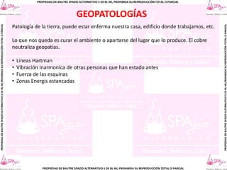 PROPIEDAD DE BAUTRE SPAZIO ALTERNATIVO S DE RL MI, PROHIBIDA SU REPRODUCCIÓN TOTAL O PARCIAL
PROPIEDAD
DE
BAUTRE
SPAZIO
ALTERNATIVO
S
DE
RL
MI,PROHIBIDA
SU
REPRODUCCIÓN
TOTAL
O
PARCIAL
PROPIEDAD
DE
BAUTRE
SPAZIO
ALTERNATIVO
S
DE
RL
MI,PROHIBIDA
SU
REPRODUCCIÓN
TOTAL
O
PARCIAL
PROPIEDAD DE BAUTRE SPAZIO ALTERNATIVO S DE RL MI, PROHIBIDA SU REPRODUCCIÓN TOTAL O PARCIAL
Patología de la tierra, puede estar enferma nuestra casa, edificio donde trabajamos, etc.
Lo que nos queda es curar el ambiente o apartarse del lugar que lo produce. El cobre
neutraliza geopatías.
• Lineas Hartman
• Vibración inarmonica de otras personas que han estado antes
• Fuerza de las esquinas
• Zonas Energis estancadas
GEOPATOLOGÍAS
 