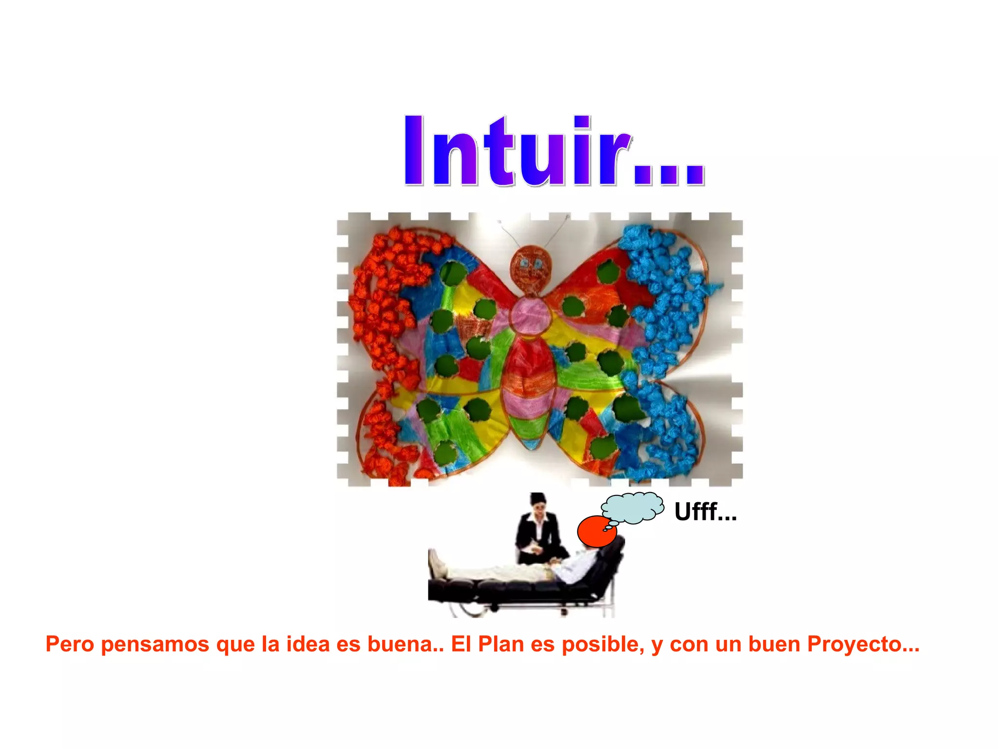 Pero pensamos que la idea es buena.. El Plan es posible, y con un buen Proyecto... Intuir... Ufff... 