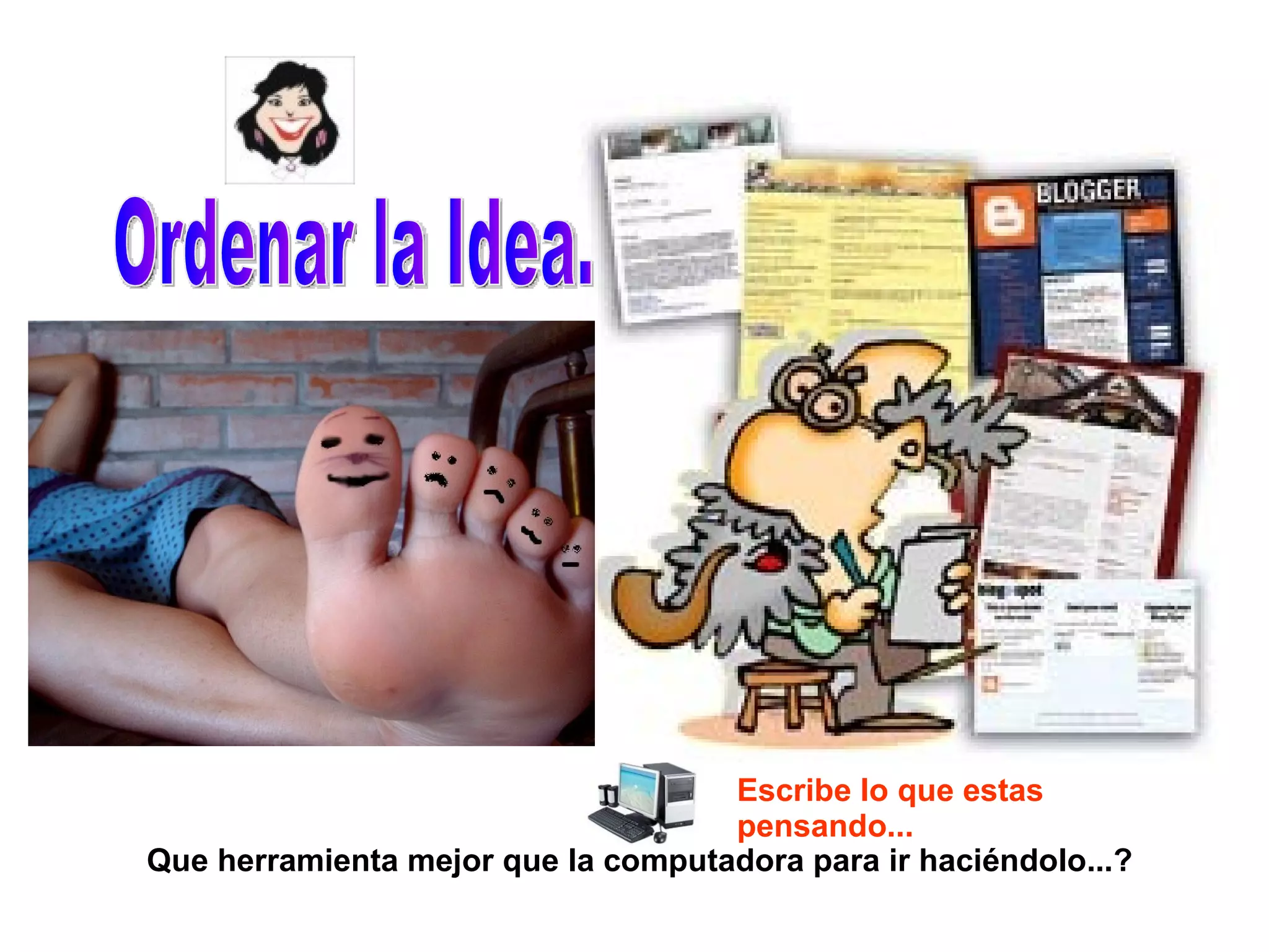 Ordenar la Idea. Que herramienta mejor que la computadora para ir haciéndolo...? Escribe lo que estas pensando... 