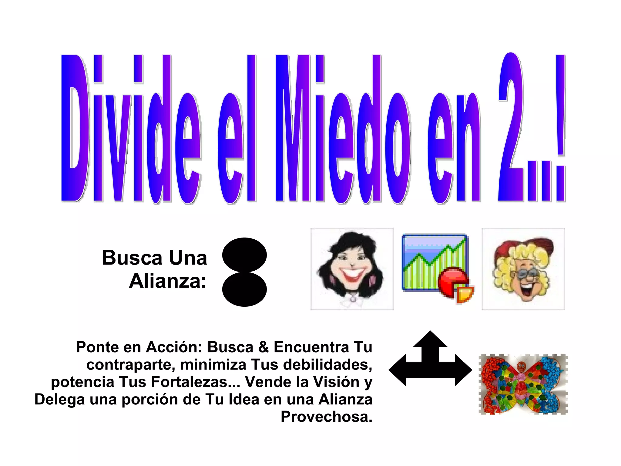 Divide el Miedo en 2..! Busca Una Alianza: Ponte en Acción: Busca & Encuentra Tu contraparte, minimiza Tus debilidades, potencia Tus Fortalezas... Vende la Visión y Delega una porción de Tu Idea en una Alianza Provechosa. 