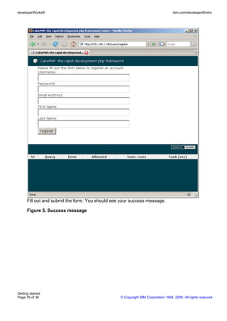 Fill out and submit the form. You should see your success message.
Figure 5. Success message
developerWorks® ibm.com/developerWorks
Getting started
Page 16 of 36 © Copyright IBM Corporation 1994, 2008. All rights reserved.
 