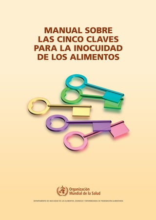 Manual sobre
 las cinco claves
para la inocuidad
 de los alimentos




Departamento de Inocuidad de los Alimentos, Zoonosis y Enfermedades de Transmisión Alimentaria
 