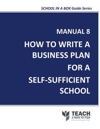 SCHOOL IN A BOX Guide Series
MANUAL 8
HOW TO WRITE A
BUSINESS PLAN
FOR A
SELF-SUFFICIENT
SCHOOL
 