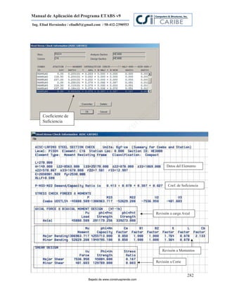 Manual de Aplicación del Programa ETABS v9
Ing. Eliud Hernández / eliudh5@gmail.com / 58-412-2390553




                                                                         m
                                                                    co
                                                                    e.
      Coeficiente de



                                                            nd
      Suficiencia
                                                        re
                                                   Ap
                                               ru
                                           st
                                      on
                                   C




                                                                               Datos del Elemento
                             de
                          o
                       ad




                                                                                Coef. de Suficiencia
                  j
               Ba




                                                                         Revisión a carga Axial




                                                                             Revisión a Momentos


                                                                         Revisión a Corte


                                                                                             282
                                 Bajado de www.construaprende.com
 