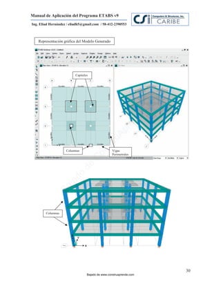 Manual de Aplicación del Programa ETABS v9
Ing. Eliud Hernández / eliudh5@gmail.com / 58-412-2390553



    Representación gráfica del Modelo Generado




                          Capiteles




                                                                          m
                                                                     co
                                                                     e.
                                                              nd
                                                          re
                                                    Ap
                                                ru
                                            st



                    Columnas                       Vigas
                                       on




                                                   Perimetrales
                                      C
                               de
                          o
                  j  ad
               Ba




        Columnas




                                                                              30
                                  Bajado de www.construaprende.com
 