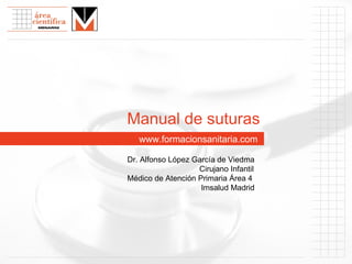 www. formacionsanitaria.com Manual de suturas Dr. Alfonso López García de Viedma   Cirujano Infantil Médico de Atención Primaria Área 4  Imsalud Madrid 