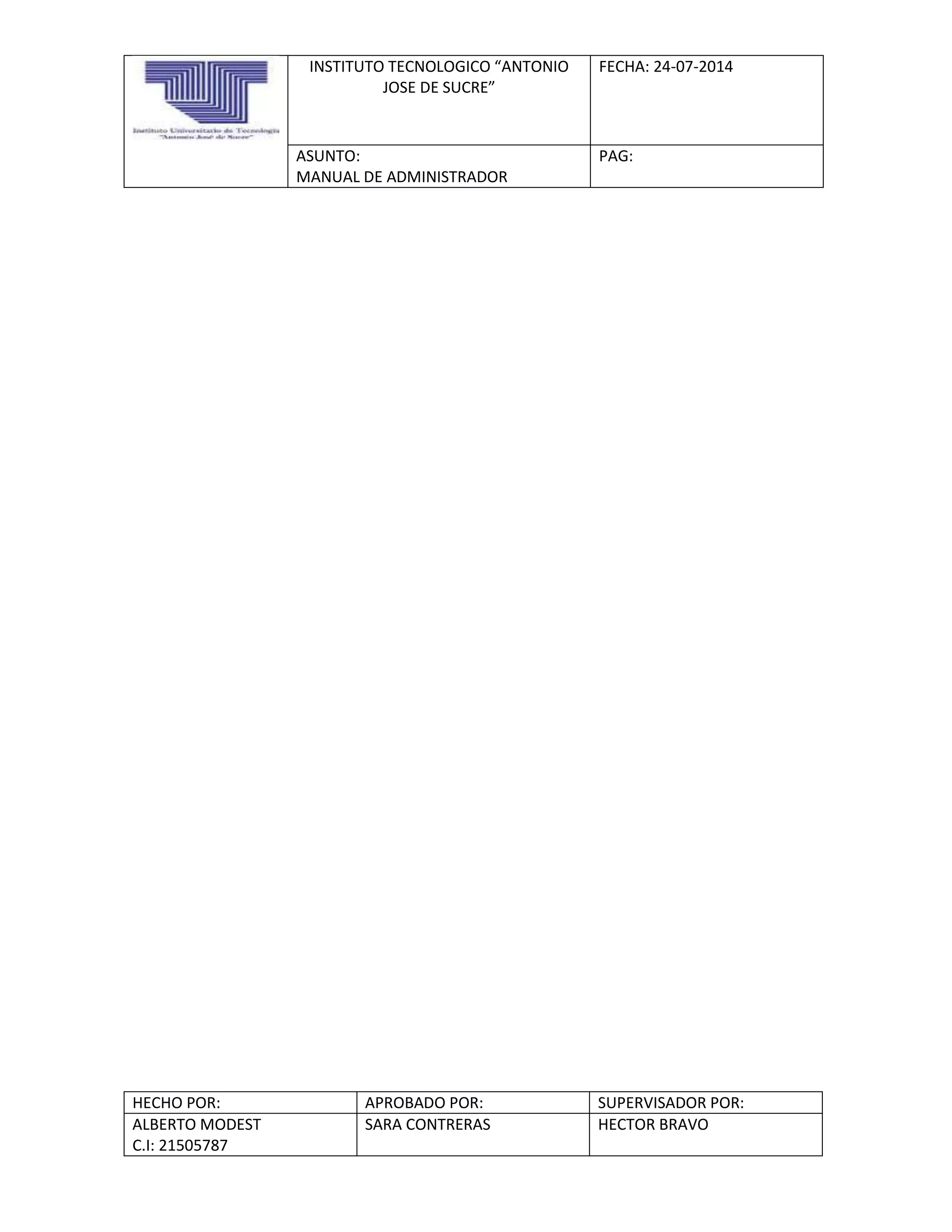 INSTITUTO TECNOLOGICO “ANTONIO
JOSE DE SUCRE”
FECHA: 24-07-2014
ASUNTO:
MANUAL DE ADMINISTRADOR
PAG:
HECHO POR: APROBADO POR: SUPERVISADOR POR:
ALBERTO MODEST
C.I: 21505787
SARA CONTRERAS HECTOR BRAVO
 