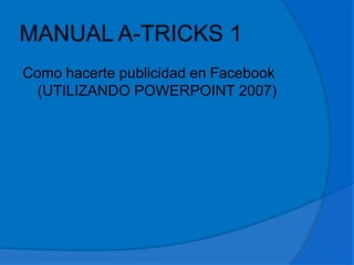 Como hacerte publicidad en Facebook
  (UTILIZANDO POWERPOINT 2007)
 