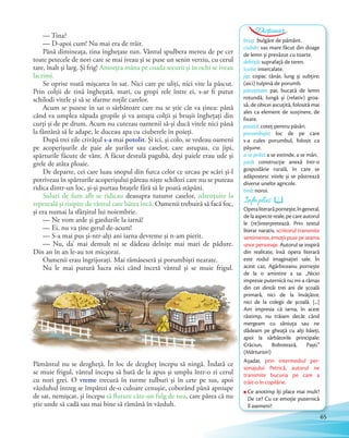 bruș: bulgăre de pământ.
ciubăr: vas mare făcut din doage
de lemn și prevăzut cu toarte.
delniță: suprafață de teren.
icuite: intercalate.
jip: copac tânăr, lung și subțire;
(aici) tulpină de porumb.
păruștean: par, bucată de lemn
rotundă, lungă și (relativ) groa-
să, de obicei ascuțită, folosită mai
ales ca element de susținere, de
fixare.
poiată: coteț pentru păsări.
porumbiște: loc de pe care
s-a cules porumbul, folosit ca
pășune.
a se prăsi: a se extinde, a se mări.
șură: construcție anexă într-o
gospodărie rurală, în care se
adăpostesc vitele și se păstrează
diverse unelte agricole.
tină: noroi.
Dicționar
— Tina?
— D-apoi cum! Nu mai era de trăit.
Până dimineaţa, tina îngheţase tun. Vântul spulbera mereu de pe cer
toate petecele de nori care se mai iveau şi se puse un senin verziu, cu cerul
tare, înalt şi larg. Şi frig! Amorţea mâna pe coada securii şi în ochi se iveau
lacrimi.
Se oprise toată mişcarea în sat. Nici care pe uliţi, nici vite la păscut.
Prin colţii de tină îngheţată, mari, cu gropi rele între ei, s-ar fi putut
schilodi vitele şi să se sfarme roţile carelor.
Acum se pusese în sat o sărbătoare care nu se ştie cât va ţinea: până
când va umplea zăpada gropile şi va astupa colţii şi bruşii îngheţaţi din
curţi şi de pe drum. Acum nu cutezau oamenii să-şi ducă vitele nici până
la fântână să le adape, le duceau apa cu ciuberele în poieţi.
După trei zile crivăţul s-a mai potolit. Şi ici, şi colo, se vedeau oameni
pe acoperişurile de paie ale şurilor sau caselor, care astupau, cu jipi,
spărturile făcute de vânt. A făcut destulă pagubă, deşi paiele erau ude şi
grele de atâta ploaie.
De departe, cei care luau snopul din furca celor ce urcau pe scări şi-l
potriveau în spărturile acoperişului păreau nişte schilozi care nu se puteau
ridica dintr-un loc, şi-şi purtau braţele fără să le poată stăpâni.
Suluri de fum alb se ridicau deasupra tuturor caselor, zdrenţuite la
repezeală şi risipite de vântul care bătea încă. Oamenii trebuiră să facă foc,
şi era numai la sfârşitul lui noiembrie.
— Ne vom arde şi gardurile la iarnă!
— Ei, nu va ţine gerul de-acum!
— S-a mai pus şi-ntr-alţi ani iarna devreme şi n-am pierit.
— Nu, da’ mai demult ni se dădeau delniţe mai mari de pădure.
Din an în an le-au tot micşorat.
Oamenii erau îngrijoraţi. Mai rămăseseră şi porumbişti nearate.
Nu le mai putură lucra nici când încetă vântul şi se muie frigul.
Pământul nu se dezgheţă. În loc de dezgheţ începu să ningă. Îndată ce
se muie frigul, vântul începu să bată de la apus şi umplu într-o zi cerul
cu nori grei. O vreme trecură în turme tulburi şi în cete pe sus, apoi
văzduhul întreg se împânzi de-o culoare cenuşie, coborând până aproape
de sat, nemişcat, şi începu să fluture câte-un fulg de nea, care părea că nu
ştie unde să cadă sau mai bine să rămână în văzduh.
Info plus
Operaliterarăpornește,îngeneral,
de la aspecte reale, pe care autorul
le (re)interpretează. Prin textul
literar narativ, scriitorul transmite
sentimente, emoții puse pe seama
unor personaje. Autorul se inspiră
din realitate, însă opera literară
este rodul imaginației sale. În
acest caz, Agârbiceanu pornește
de la o amintire a sa: „Nicio
impresie puternică nu mi-a rămas
din cei dintâi trei ani de școală
primară, nici de la învăţător,
nici de la colegii de școală. [...]
Am impresia că iarna, în acest
răstimp, nu trăiam decât când
mergeam cu săniuţa sau ne
dădeam pe gheaţă cu alţi băieţi,
apoi la sărbătorile principale:
Crăciun, Bobotează, Paști.”
(Mărturisiri)
Așadar, prin intermediul per-
sonajului Petrică, autorul ne
transmite bucuria pe care a
trăit-o în copilărie.
Ce anotimp îţi place mai mult?
De ce? Cu ce emoţie puternică
îl asemeni?
65
 