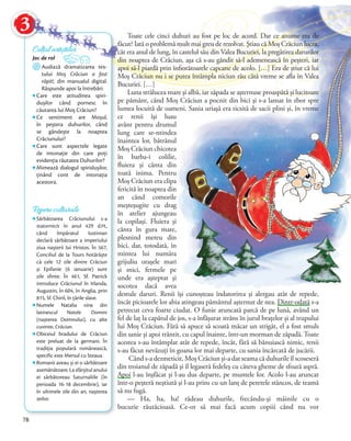 3 Toate cele cinci duhuri au fost pe loc de acord. Dar ce anume era de
făcut? Iată o problemă mult mai greu de rezolvat. Ştiau că Moş Crăciun lucra,
cât era anul de lung, în castelul său din Valea Bucuriei, la pregătirea darurilor
din noaptea de Crăciun, aşa că s-au gândit să-l ademenească în peşteri, iar
apoi să-l piardă prin înfiorătoarele capcane de acolo. […] Era de ştiut că lui
Moş Crăciun nu i se putea întâmpla niciun rău câtă vreme se afla în Valea
Bucuriei. […]
Luna strălucea mare şi albă, iar zăpada se aşternuse proaspătă şi lucitoare
pe pământ, când Moş Crăciun a pocnit din bici şi s-a lansat în zbor spre
lumea locuită de oameni. Sania uriaşă era ticsită de sacii plini şi, în vreme
ce renii îşi luau
avânt pentru drumul
lung care se-ntindea
înaintea lor, bătrânul
Moş Crăciun chicotea
în barba-i colilie,
fluiera şi cânta din
toată inima. Pentru
Moş Crăciun era clipa
fericită în noaptea din
an când comorile
meşteşugite cu drag
în atelier ajungeau
la copilaşi. Fluiera şi
cânta în gura mare,
plesnind mereu din
bici, dar, totodată, în
mintea lui număra
grijuliu oraşele mari
şi mici, fermele pe
unde era aşteptat şi
socotea dacă avea
destule daruri. Renii îşi cunoşteau îndatorirea şi alergau atât de repede,
încât picioarele lor abia atingeau pământul aşternut de nea. Dintr-odată s-a
petrecut ceva foarte ciudat. O funie aruncată parcă de pe lună, având un
fel de laţ la capătul de jos, s-a înfășurat strâns în jurul brațelor și al trupului
lui Moș Crăciun. Fără să apuce să scoată măcar un strigăt, el a fost smuls
din sanie și apoi trântit, cu capul înainte, într-un morman de zăpadă. Toate
acestea s-au întâmplat atât de repede, încât, fără să bănuiască nimic, renii
s-au făcut nevăzuți în goana lor mai departe, cu sania încărcată de jucării.
Când s-a dezmeticit, Moș Crăciun şi-a dat seama că duhurile îl scoseseră
din troianul de zăpadă şi îl legaseră fedeleş cu câteva gheme de sfoară aspră.
Apoi l-au înşfăcat şi l-au dus departe, pe muntele lor. Acolo l-au aruncat
într-o peşteră neştiută şi l-au prins cu un lanţ de peretele stâncos, de teamă
să nu fugă.
— Ha, ha, ha! râdeau duhurile, frecându-şi mâinile cu o
bucurie răutăcioasă. Ce-or să mai facă acum copiii când nu vor
Joc de rol
Audiază dramatizarea tex-
tului Moș Crăciun a fost
răpit!, din manualul digital.
Răspunde apoi la întrebări:
Care este atitudinea spiri-
dușilor când pornesc în
căutarea lui Moș Crăciun?
Ce sentiment are Moșul,
în peștera duhurilor, când
se gândește la noaptea
Crăciunului?
Care sunt aspectele legate
de intonație din care poți
evidenția răutatea Duhurilor?
Mimează dialogul spiridușilor,
ținând cont de intonația
acestora.
Colțul artiștilor
Repere culturale
Sărbătoarea Crăciunului s-a
statornicit în anul 429 d.H.,
când împăratul Iustinian
declară sărbătoare a imperiului
ziua nașterii lui Hristos. În 567,
Conciliul de la Tours hotărăște
că cele 12 zile dintre Crăciun
și Epifanie (6 ianuarie) sunt
zile sfinte. În 461, Sf. Patrick
introduce Crăciunul în Irlanda,
Augustin, în 604, în Anglia, prin
815, Sf. Chiril, în ţările slave.
Numele Natalia vine din
latinescul Natale Domini
(nașterea Domnului), cu alte
cuvinte, Crăciun.
Obiceiul bradului de Crăciun
este preluat de la germani. În
tradiția populară românească,
specific este Mersul cu Steaua.
Romanii aveau și ei o sărbătoare
asemănătoare.Lasfârșitulanului
ei sărbătoreau Saturnaliile (în
perioada 16-18 decembrie), iar
în ultimele zile din an, nașterea
zeilor.
78
3 Toate cele cinci duhuri au fost pe loc de acord. Dar ce anume era de
făcut? Iată o problemă mult mai greu de rezolvat. Ştiau că Moş Crăciun lucra,
cât era anul de lung, în castelul său din Valea Bucuriei, la pregătirea darurilor
din noaptea de Crăciun, aşa că s-au gândit să-l ademenească în peşteri, iar
apoi să-l piardă prin înfiorătoarele capcane de acolo. […] Era de ştiut că lui
Moş Crăciun nu i se putea întâmpla niciun rău câtă vreme se afla în Valea
Bucuriei. […]
Luna strălucea mare şi albă, iar zăpada se aşternuse proaspătă şi lucitoare
pe pământ, când Moş Crăciun a pocnit din bici şi s-a lansat în zbor spre
lumea locuită de oameni. Sania uriaşă era ticsită de sacii plini şi, în vreme
ce renii îşi luau
avânt pentru drumul
lung care se-ntindea
Joc de rol
Audiază dramatizarea tex-Audiază dramatizarea tex-
tului Moș Crăciun a fost
răpit!, din manualul digital.
Răspunde apoi la întrebări:
Care este atitudinea spiri-Care este atitudinea spiri-
dușilor când pornesc îndușilor când pornesc în
căutarea lui Moș Crăciun?
Ce sentiment are Moșul,Ce sentiment are Moșul,
în peștera duhurilor, cândîn peștera duhurilor, când
se gândește la noaptea
Colțul artiștilorColțul artiștilor
3
 